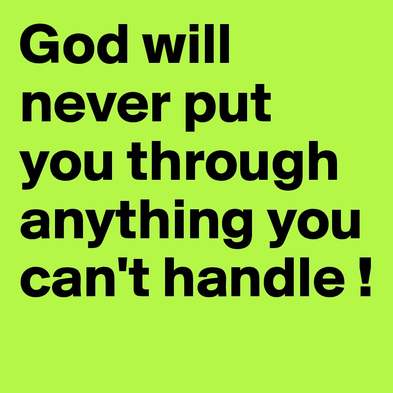 God will never put you through anything you can't handle ! 