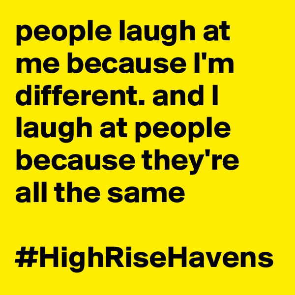 people laugh at me because I'm different. and I laugh at people because they're all the same

#HighRiseHavens