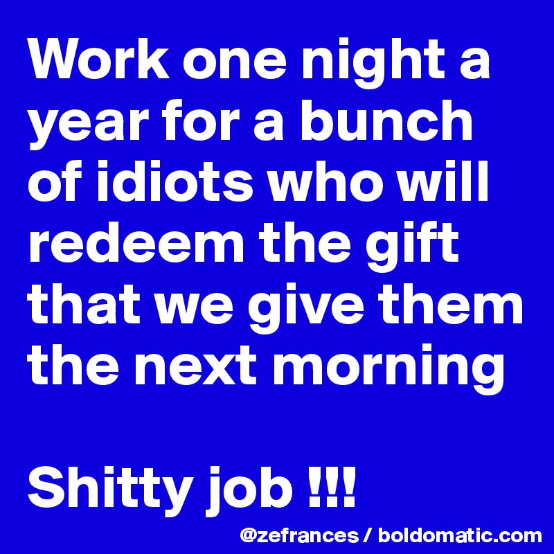 Work one night a year for a bunch of idiots who will redeem the gift that we give them the next morning

Shitty job !!!