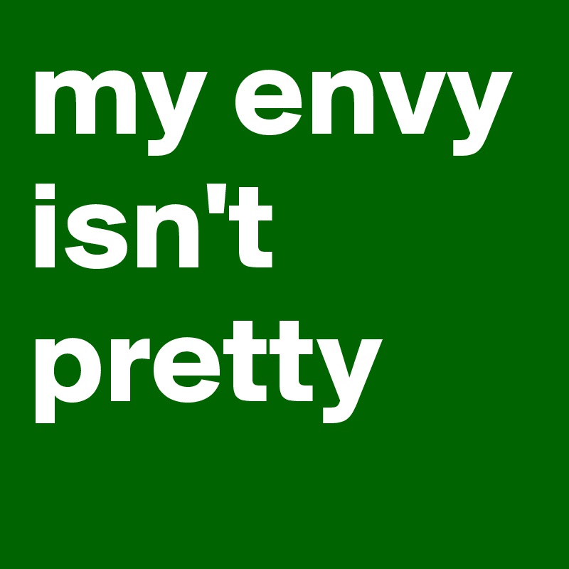 my envy isn't pretty