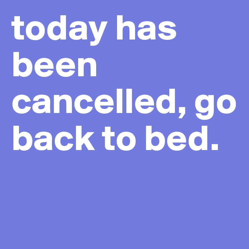 today has been cancelled, go back to bed.
