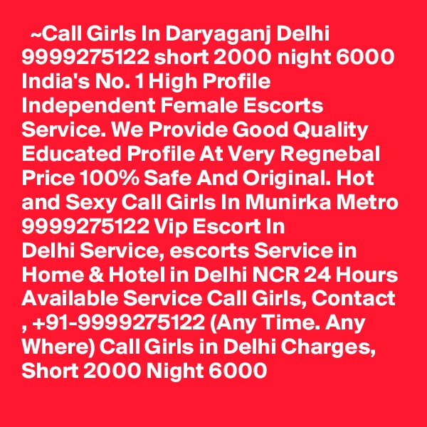   ~Call Girls In Daryaganj Delhi 9999275122 short 2000 night 6000
India's No. 1 High Profile Independent Female Escorts Service. We Provide Good Quality Educated Profile At Very Regnebal Price 100% Safe And Original. Hot and Sexy Call Girls In Munirka Metro 9999275122 Vip Escort In Delhi Service, escorts Service in Home & Hotel in Delhi NCR 24 Hours Available Service Call Girls, Contact , +91-9999275122 (Any Time. Any Where) Call Girls in Delhi Charges, Short 2000 Night 6000   