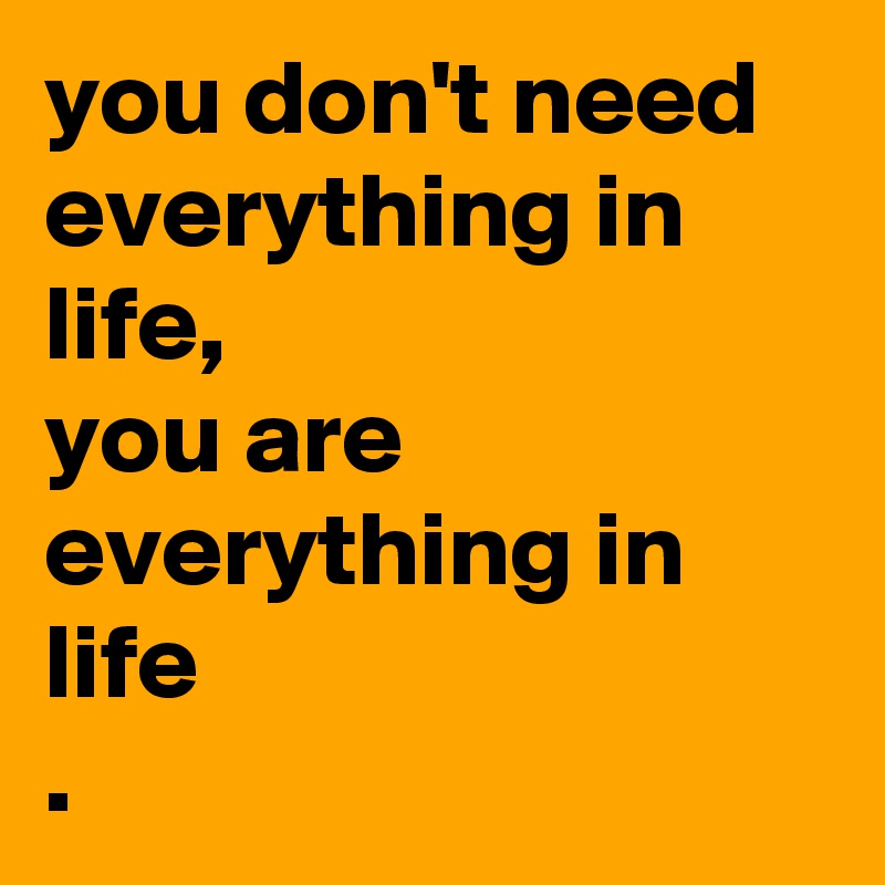 you don't need everything in life, 
you are everything in life
. 