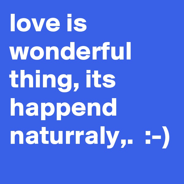 love is wonderful thing, its happend naturraly,.  :-)