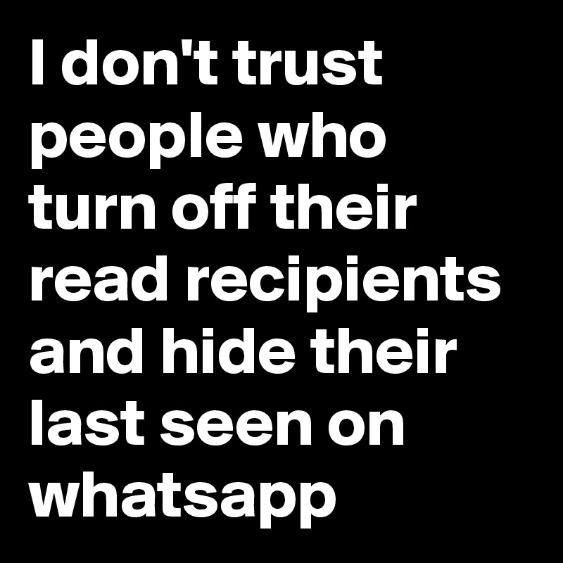 I don't trust people who turn off their read recipients and hide their last seen on whatsapp