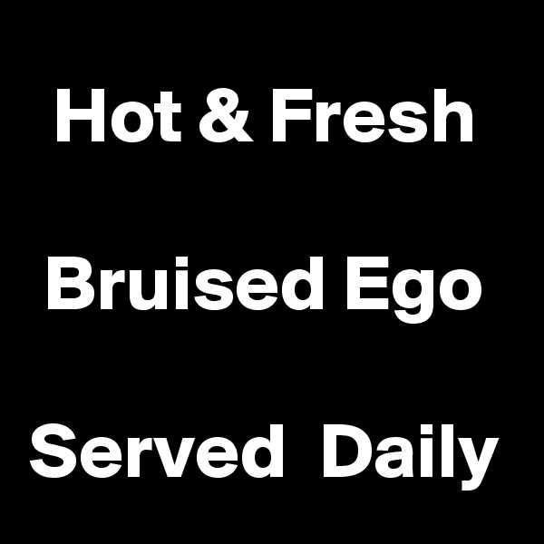 Hot & Fresh

Bruised Ego

Served  Daily