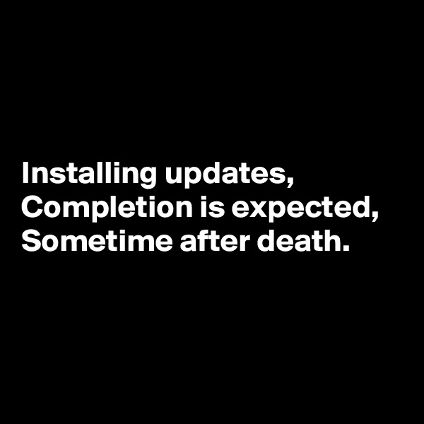



Installing updates,
Completion is expected,
Sometime after death.



