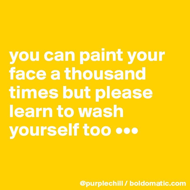 

you can paint your face a thousand times but please learn to wash yourself too •••

