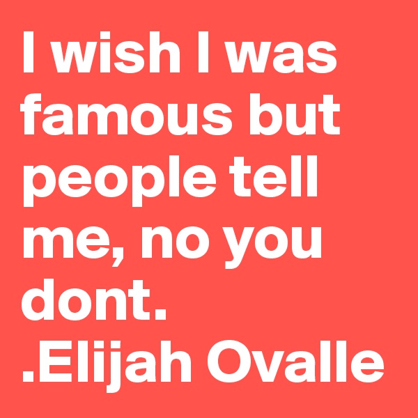 I wish I was famous but people tell me, no you dont.
.Elijah Ovalle
