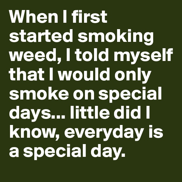 When I first started smoking weed, I told myself that I would only smoke on special days... little did I know, everyday is a special day.