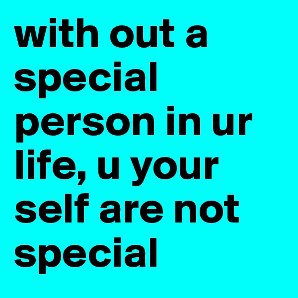 with out a special person in ur life, u your self are not special 