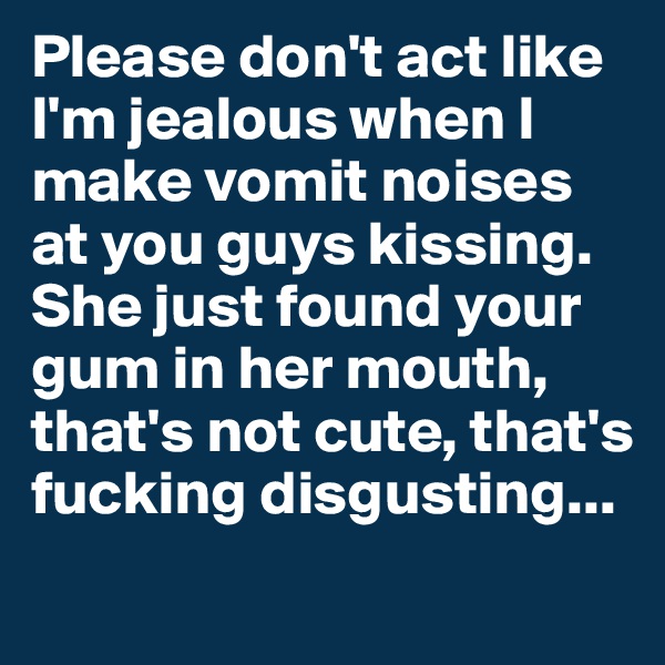 Please don't act like I'm jealous when I make vomit noises at you guys kissing. She just found your gum in her mouth, that's not cute, that's fucking disgusting...
