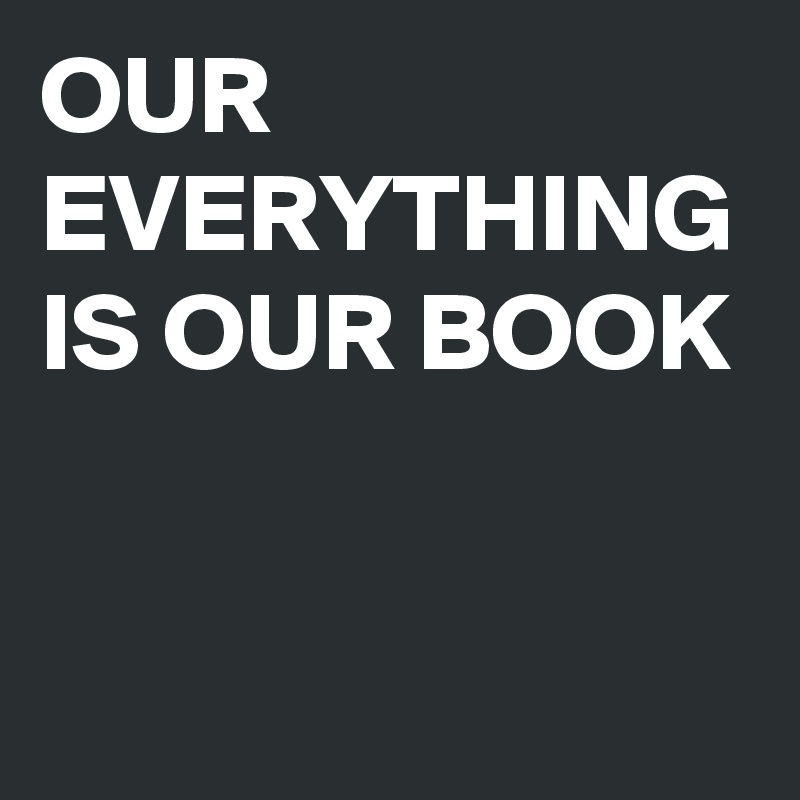 OUR EVERYTHING IS OUR BOOK 