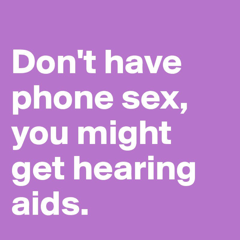 
Don't have phone sex, you might get hearing aids.