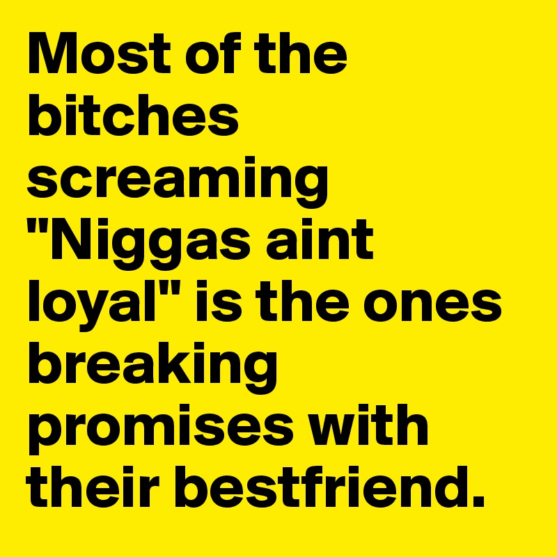 Most of the bitches screaming "Niggas aint loyal" is the ones breaking promises with their bestfriend.