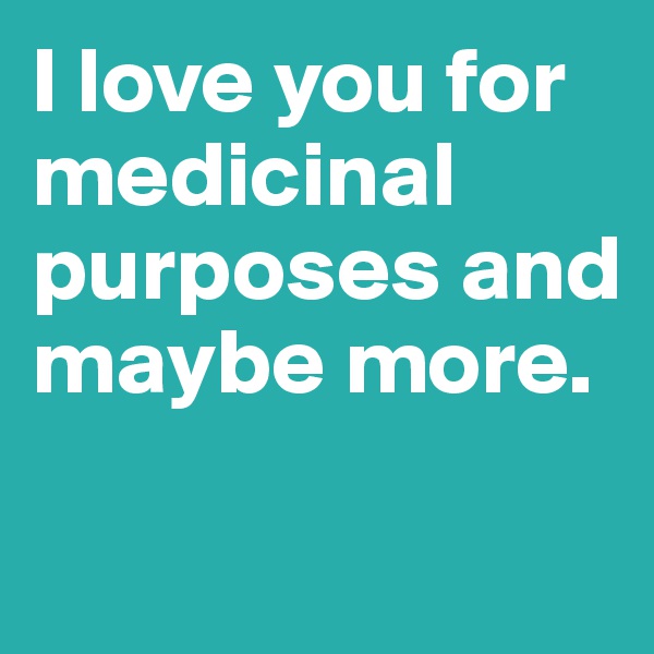 I love you for medicinal purposes and maybe more.

