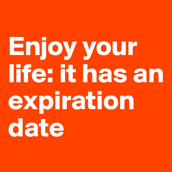 
Enjoy your life: it has an expiration date
