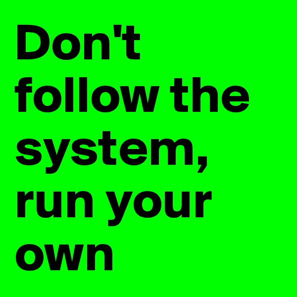 Don't follow the system, run your own