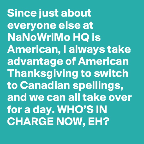 Since just about everyone else at NaNoWriMo HQ is American, I always take advantage of American Thanksgiving to switch to Canadian spellings, and we can all take over for a day. WHO’S IN CHARGE NOW, EH?