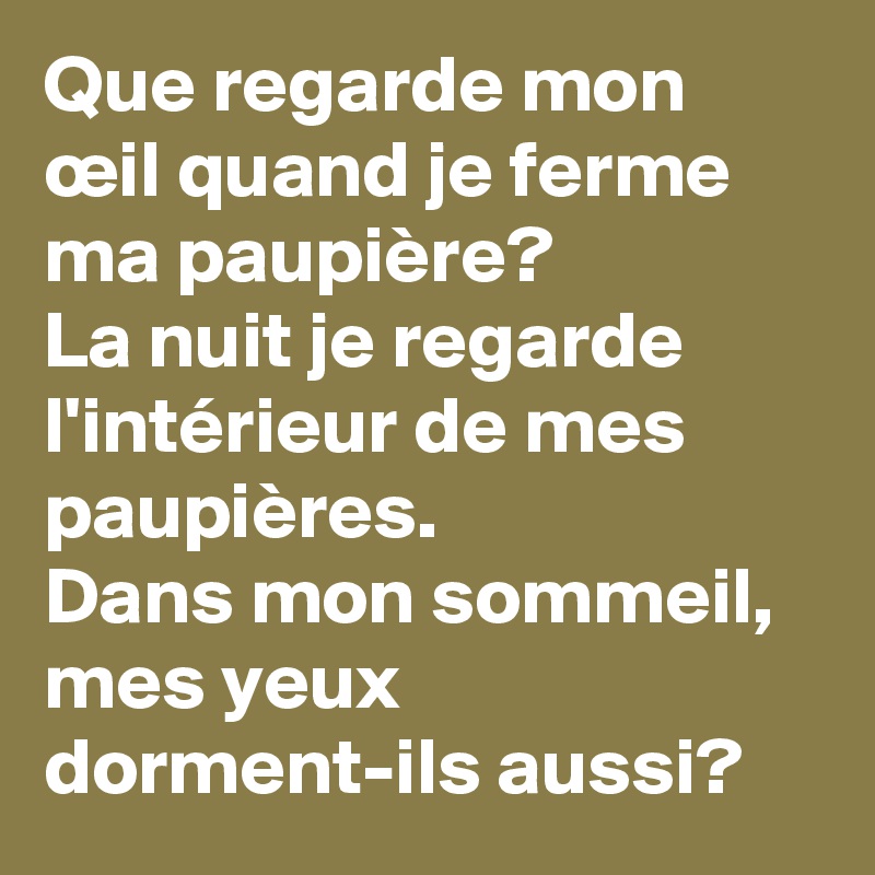 Que regarde mon œil quand je ferme ma paupière?
La nuit je regarde l'intérieur de mes paupières. 
Dans mon sommeil, mes yeux dorment-ils aussi?