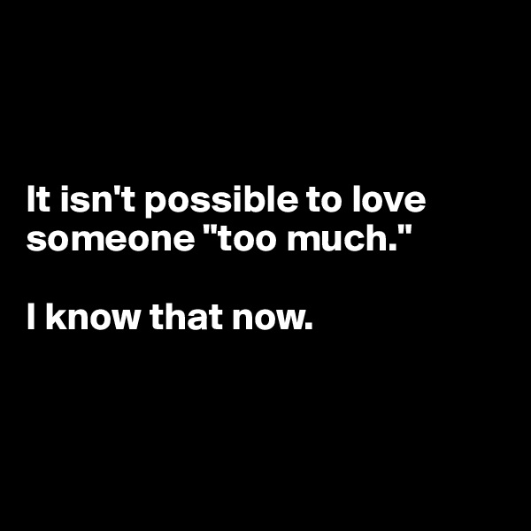



It isn't possible to love someone "too much."

I know that now.



