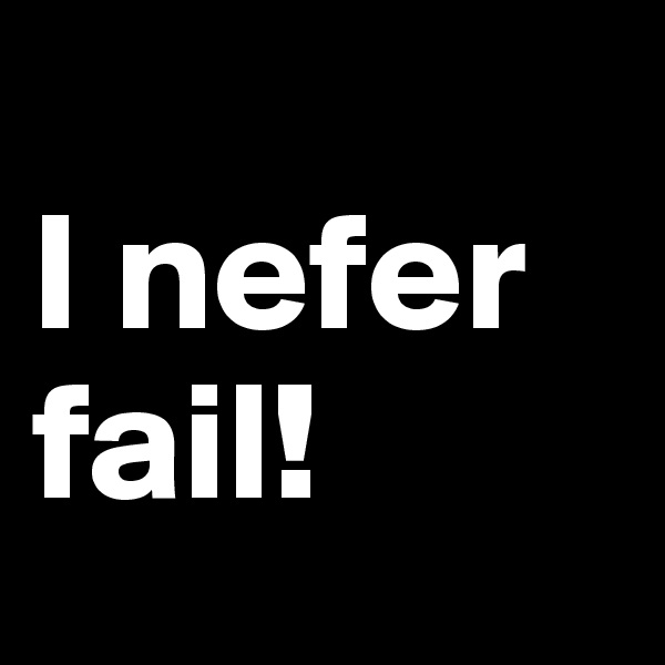 
I nefer fail!