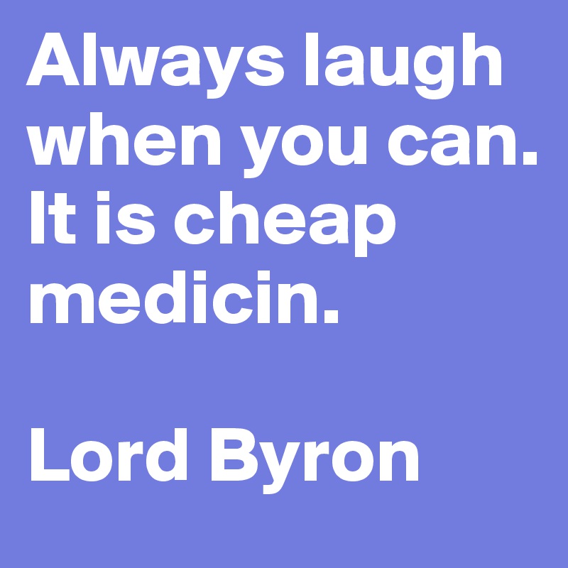 Always laugh when you can. It is cheap medicin. 

Lord Byron