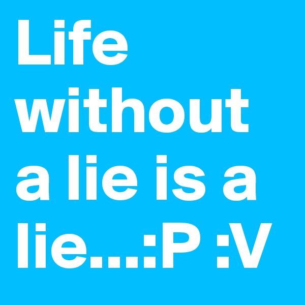 Life without a lie is a lie...:P :V