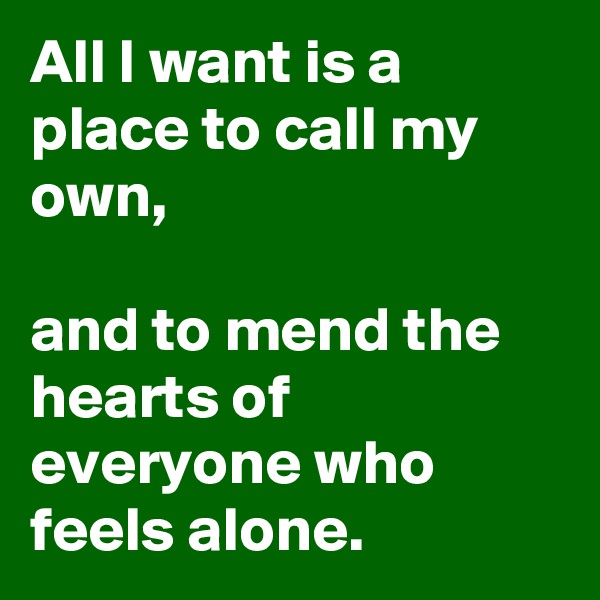 All I want is a place to call my own,

and to mend the hearts of everyone who feels alone.