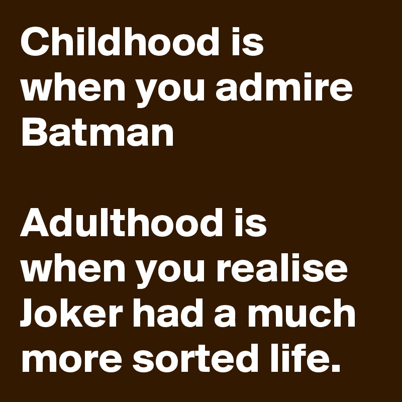 Childhood is when you admire Batman

Adulthood is when you realise Joker had a much more sorted life. 