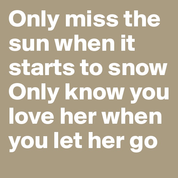 Only miss the sun when it starts to snow
Only know you love her when you let her go