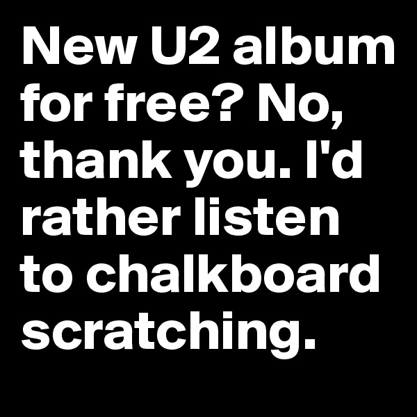 New U2 album for free? No, thank you. I'd rather listen to chalkboard scratching.
