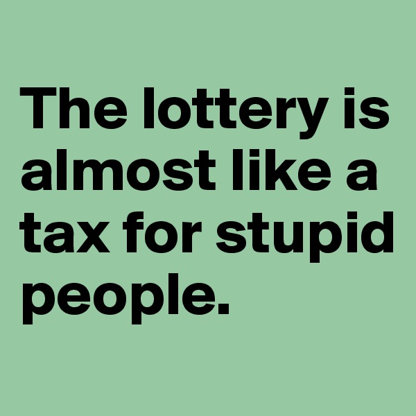 
The lottery is almost like a tax for stupid people.
