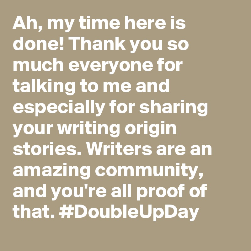 Ah, my time here is done! Thank you so much everyone for talking to me and especially for sharing your writing origin stories. Writers are an amazing community, and you're all proof of that. #DoubleUpDay