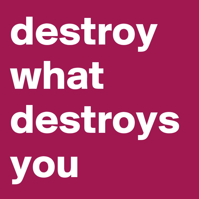 destroy what destroys you