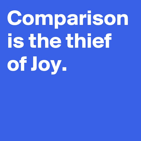 Comparison is the thief of Joy.