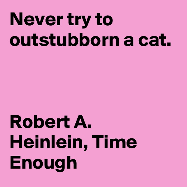 Never try to outstubborn a cat. 



Robert A. Heinlein, Time Enough  