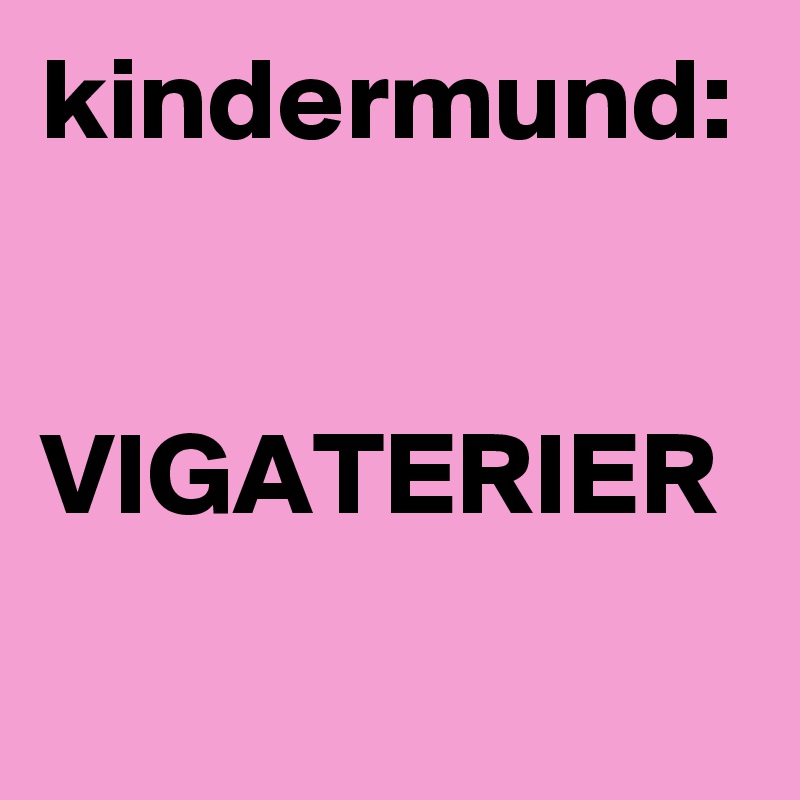 kindermund:

 
VIGATERIER     
