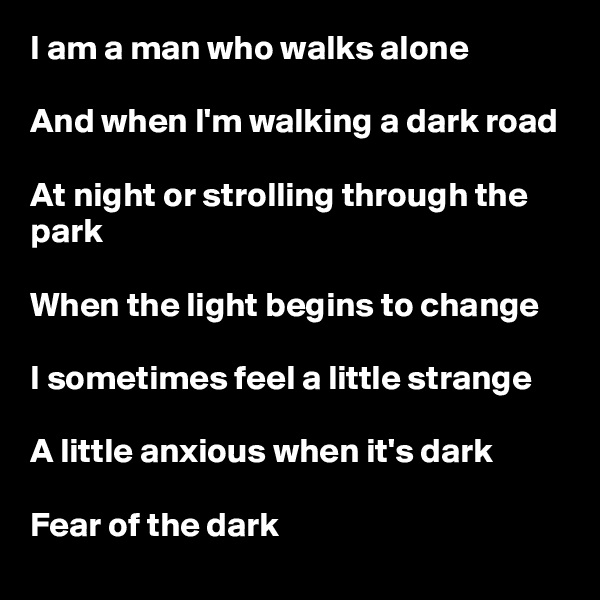 I am a man who walks alone

And when I'm walking a dark road

At night or strolling through the park

When the light begins to change

I sometimes feel a little strange

A little anxious when it's dark

Fear of the dark