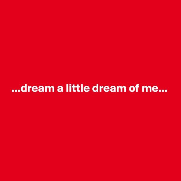 





 ...dream a little dream of me...





