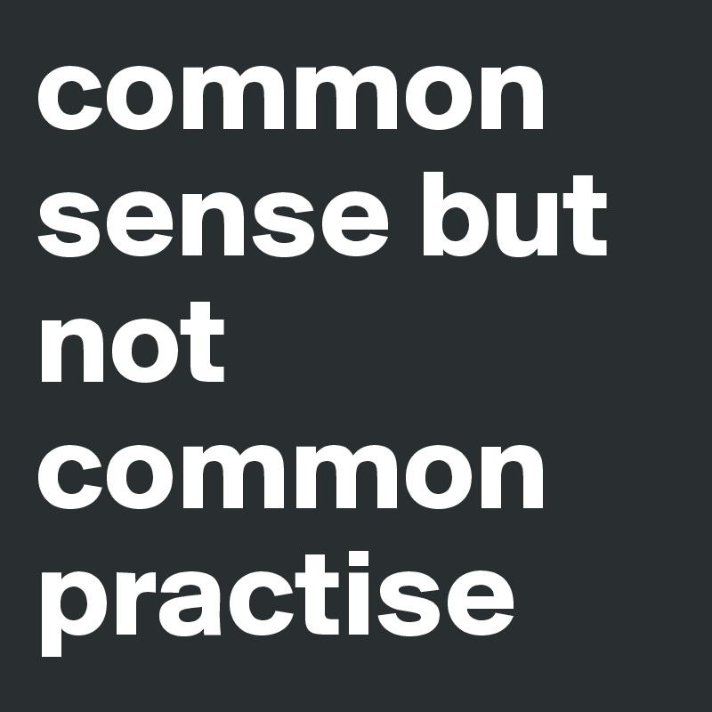 common sense but not common practise