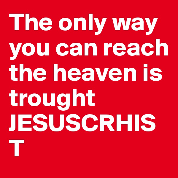 The only way you can reach the heaven is trought JESUSCRHIST