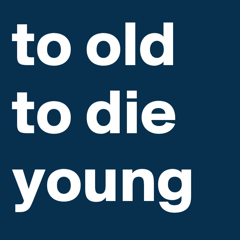 to old to die young