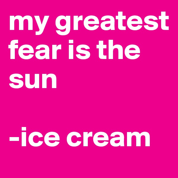 my greatest fear is the sun

-ice cream