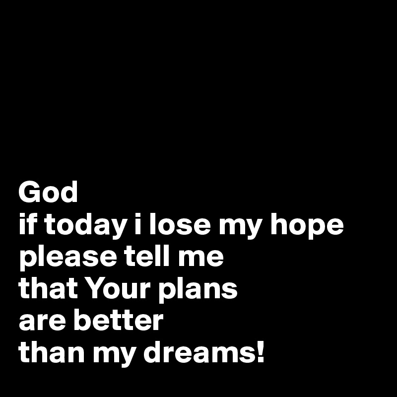




God
if today i lose my hope
please tell me
that Your plans
are better
than my dreams!