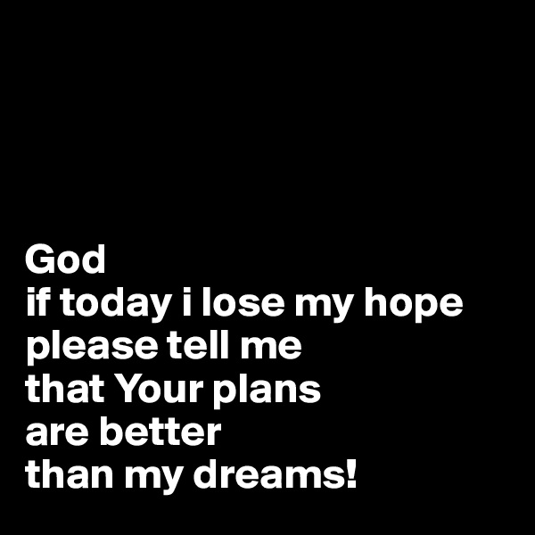 




God
if today i lose my hope
please tell me
that Your plans
are better
than my dreams!