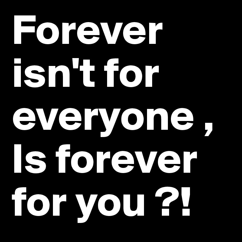 Forever isn't for everyone , Is forever for you ?!