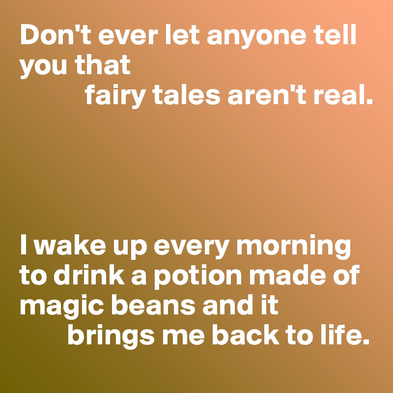 Don't ever let anyone tell you that
           fairy tales aren't real.




I wake up every morning to drink a potion made of magic beans and it
        brings me back to life.
