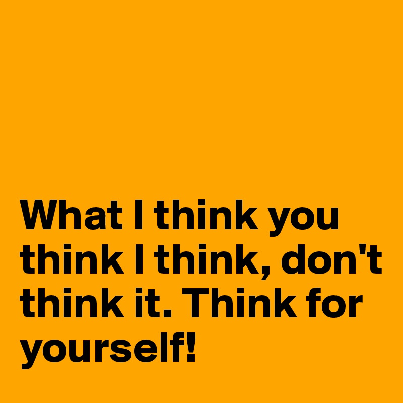 



What I think you think I think, don't think it. Think for yourself!