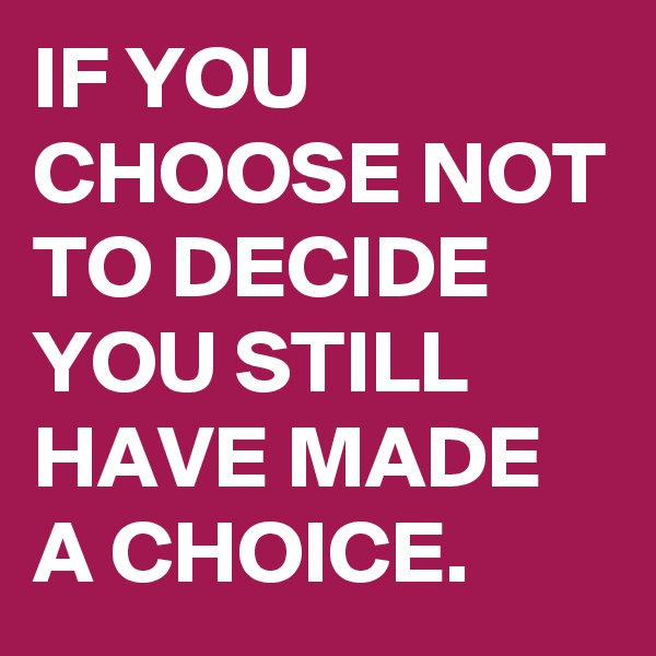 IF YOU CHOOSE NOT TO DECIDE YOU STILL HAVE MADE A CHOICE.